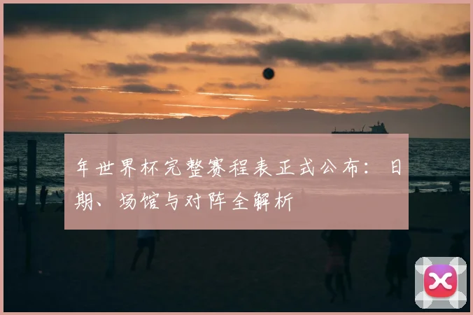 年世界杯完整赛程表正式公布：日期、场馆与对阵全解析
