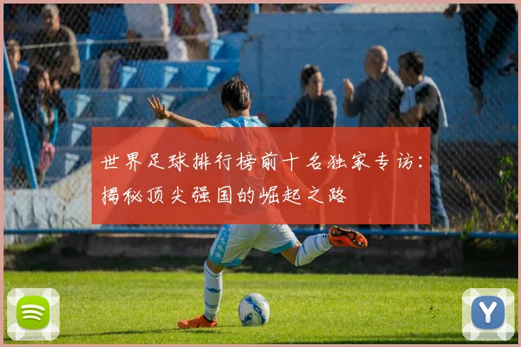 世界足球排行榜前十名独家专访：揭秘顶尖强国的崛起之路