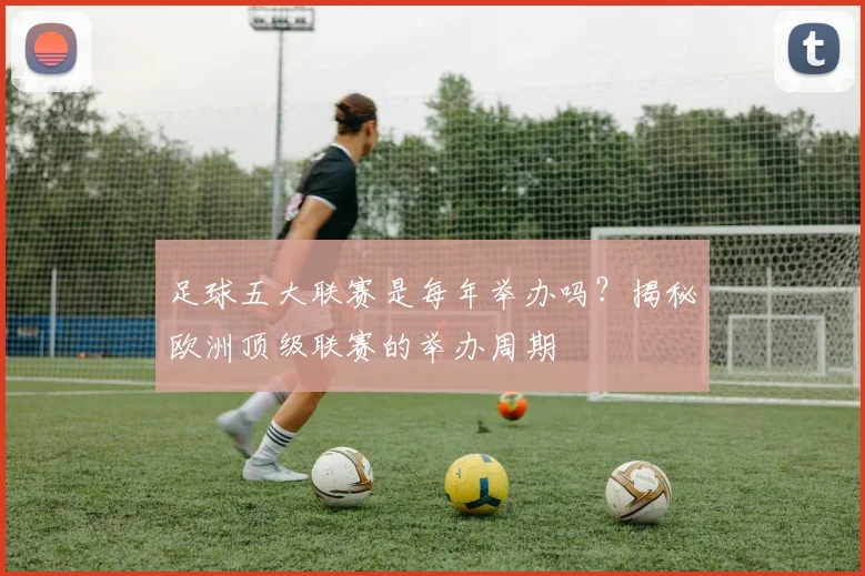 足球五大联赛是每年举办吗?揭秘欧洲顶级联赛的举办周期