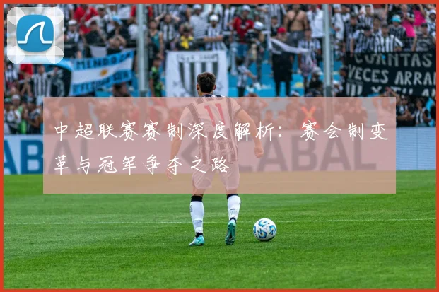 中超联赛赛制深度解析:赛会制变革与冠军争夺之路