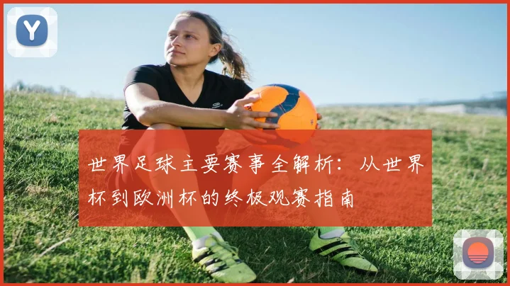 世界足球主要赛事全解析:从世界杯到欧洲杯的终极观赛指南