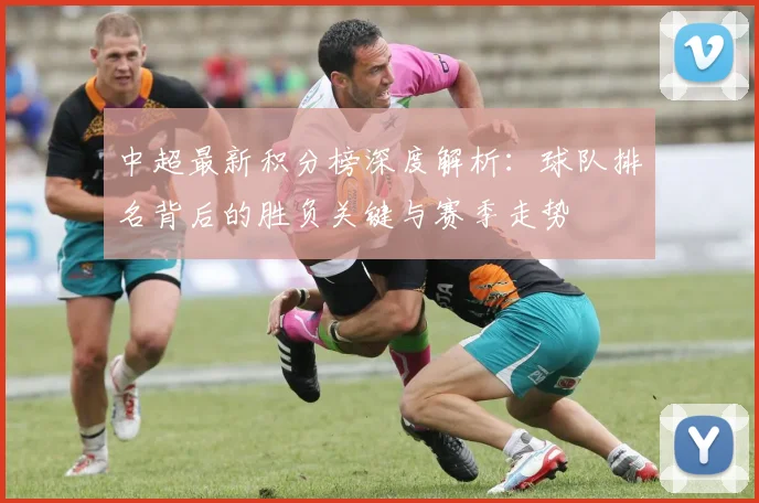 中超最新积分榜深度解析：球队排名背后的胜负关键与赛季走势