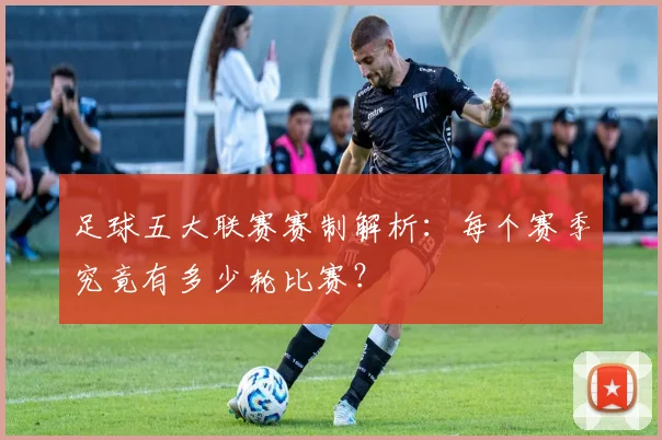 足球五大联赛赛制解析:每个赛季究竟有多少轮比赛?