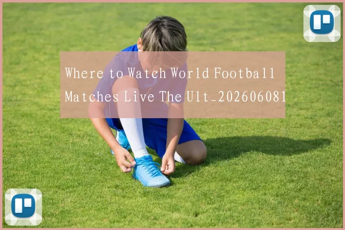 Where to Watch World Football Matches Live The Ult_20260608195038