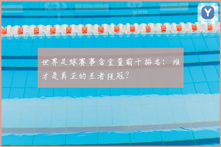世界足球赛事含金量前十排名:谁才是真正的王者桂冠?