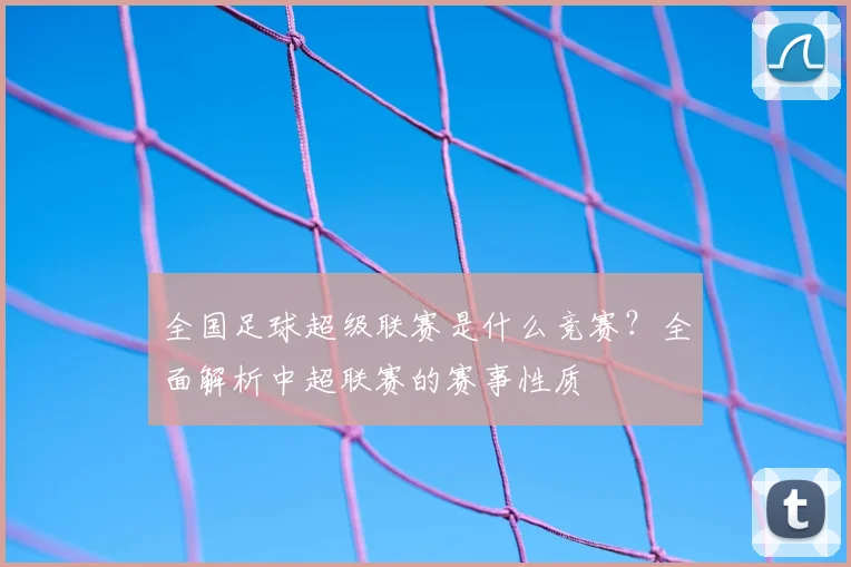 全国足球超级联赛是什么竞赛?全面解析中超联赛的赛事性质