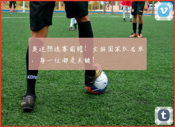 奥运预选赛前瞻!女排国家队名单,每一位都是关键!