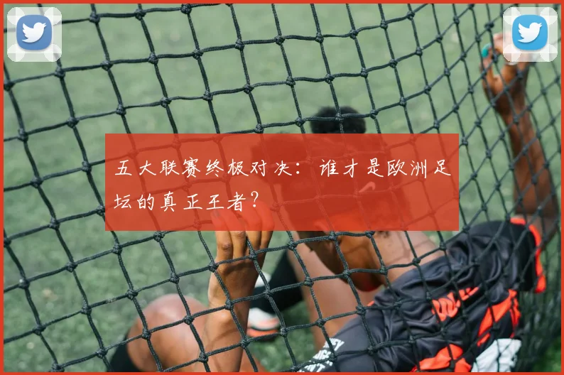 五大联赛终极对决:谁才是欧洲足坛的真正王者?