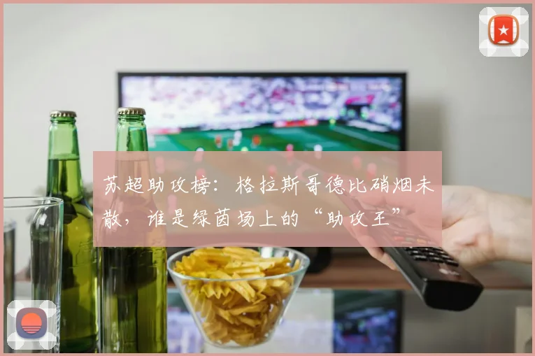 苏超助攻榜:格拉斯哥德比硝烟未散,谁是绿茵场上的“助攻王”