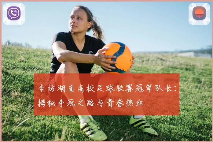 专访湖南高校足球联赛冠军队长:揭秘夺冠之路与青春热血