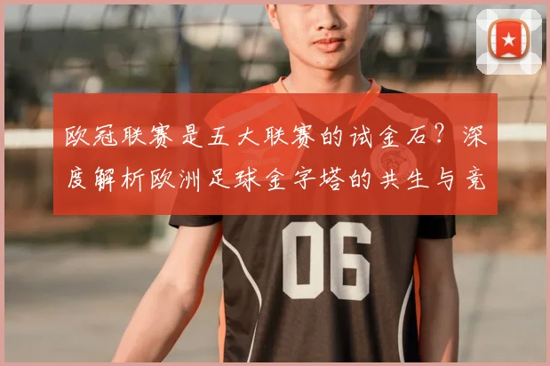 欧冠联赛是五大联赛的试金石？深度解析欧洲足球金字塔的共生与竞争