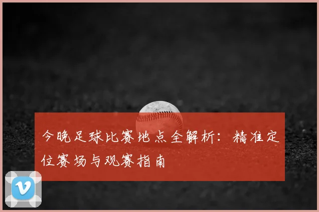 今晚足球比赛地点全解析:精准定位赛场与观赛指南