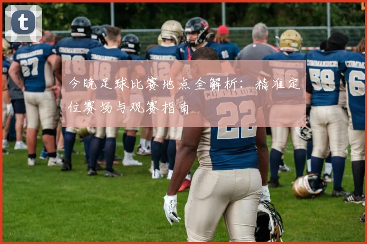 今晚足球比赛地点全解析:精准定位赛场与观赛指南