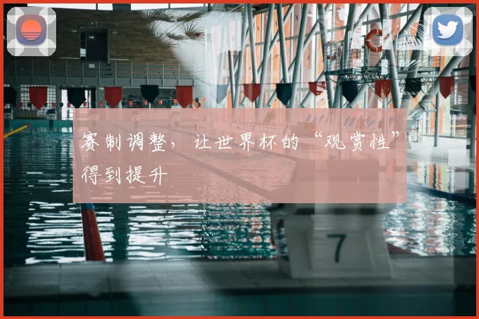 赛制调整，让世界杯的“观赏性”得到提升