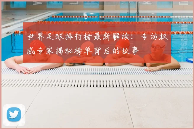 世界足球排行榜最新解读:专访权威专家揭秘榜单背后的故事