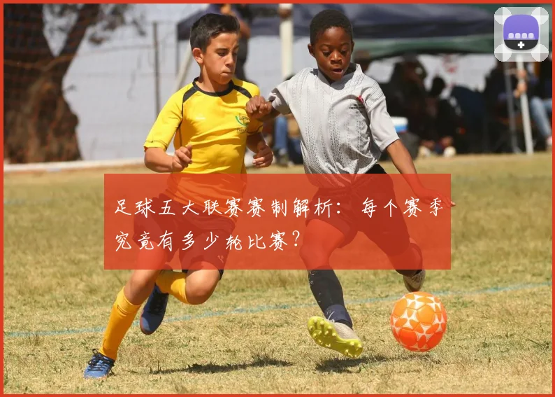 足球五大联赛赛制解析:每个赛季究竟有多少轮比赛?