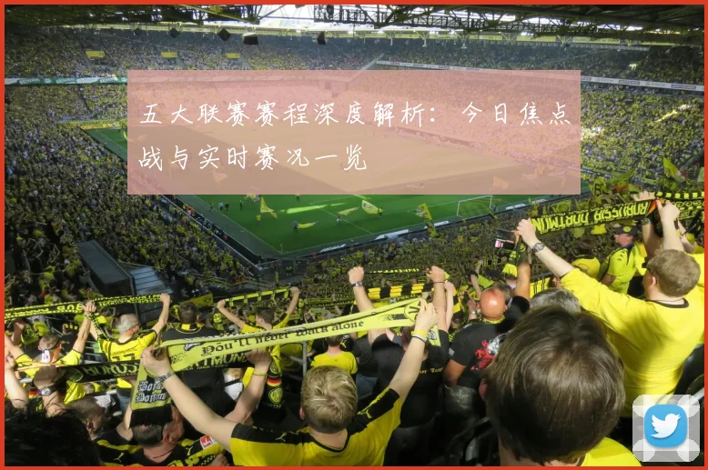 五大联赛赛程深度解析：今日焦点战与实时赛况一览