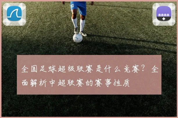 全国足球超级联赛是什么竞赛？全面解析中超联赛的赛事性质