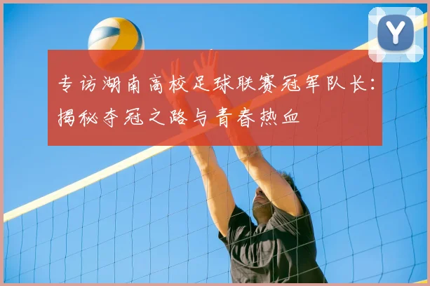 专访湖南高校足球联赛冠军队长:揭秘夺冠之路与青春热血