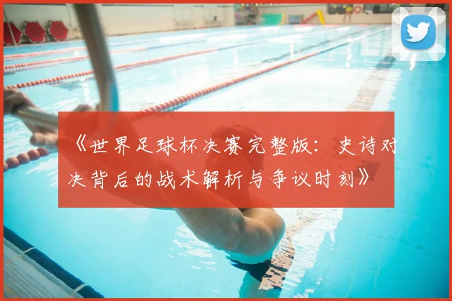 《世界足球杯决赛完整版：史诗对决背后的战术解析与争议时刻》