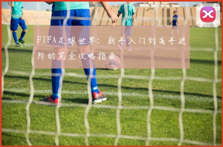 FIFA足球世界：新手入门到高手进阶的完全攻略指南