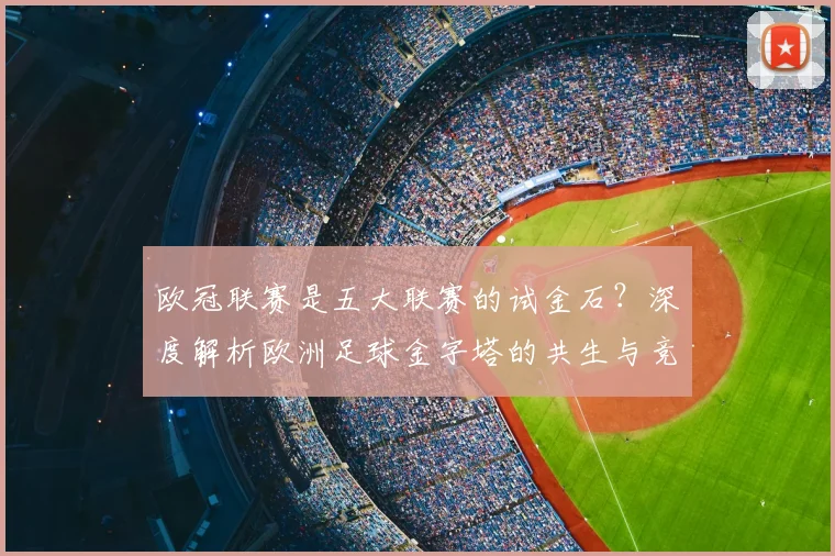 欧冠联赛是五大联赛的试金石?深度解析欧洲足球金字塔的共生与竞争