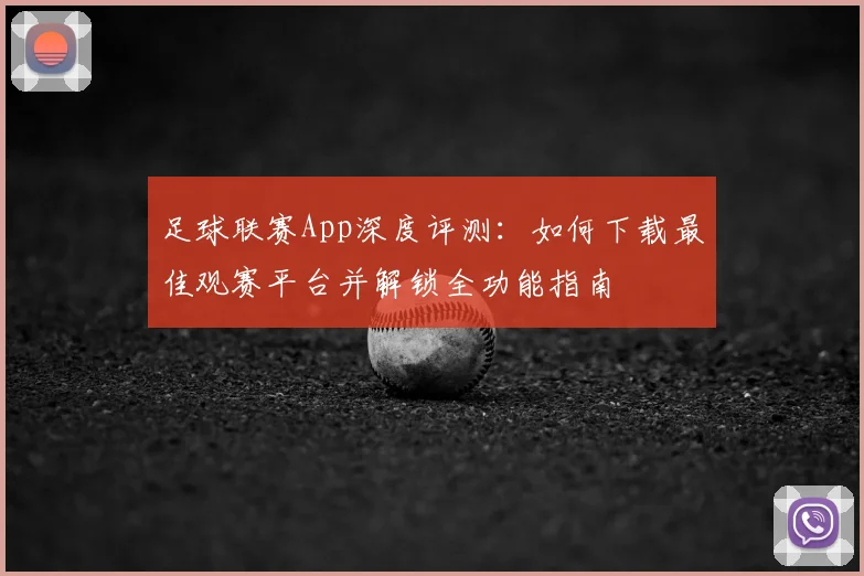 足球联赛App深度评测：如何下载最佳观赛平台并解锁全功能指南